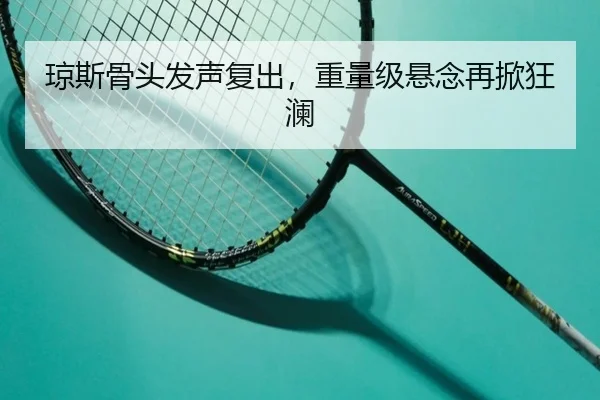琼斯骨头发声复出，重量级悬念再掀狂澜