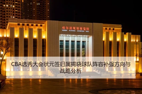 CBA选秀大会状元签归属揭晓球队阵容补强方向与战略分析