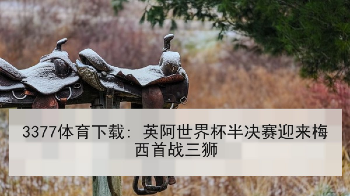 3377体育下载: 英阿世界杯半决赛迎来梅西首战三狮