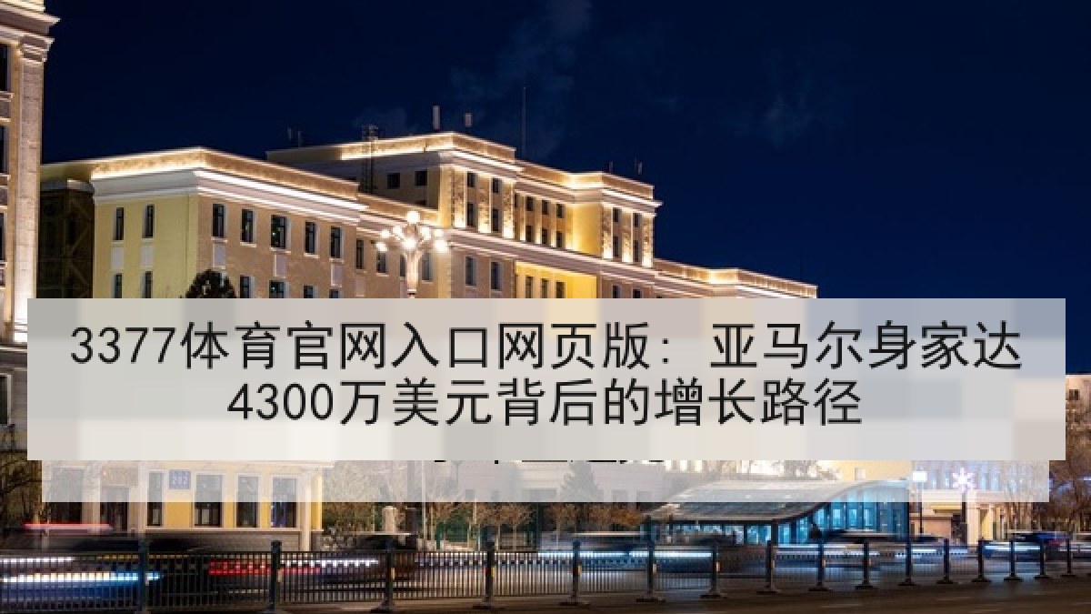 3377体育官网入口网页版: 亚马尔身家达4300万美元背后的增长路径