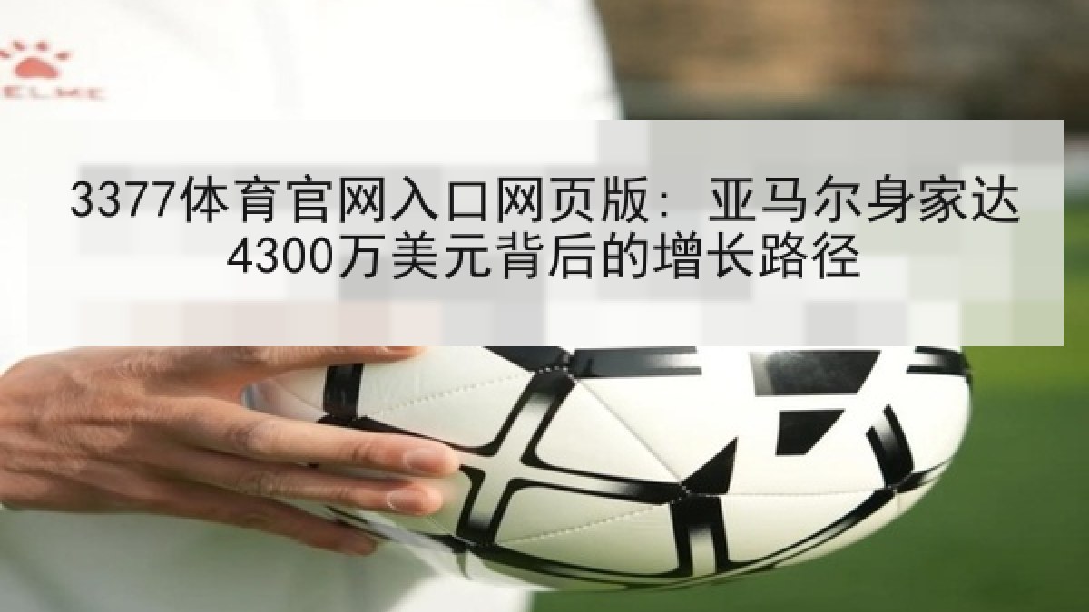 3377体育官网入口网页版: 亚马尔身家达4300万美元背后的增长路径
