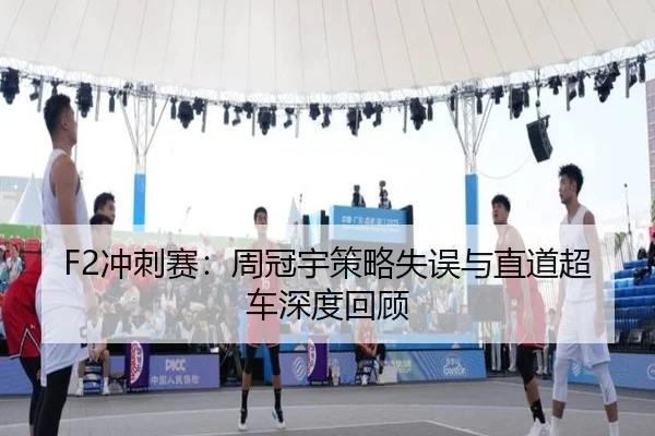 F2冲刺赛：周冠宇策略失误与直道超车深度回顾