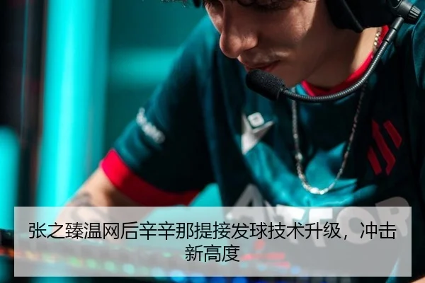 张之臻温网后辛辛那提接发球技术升级，冲击新高度