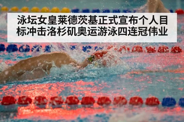 泳坛女皇莱德茨基正式宣布个人目标冲击洛杉矶奥运游泳四连冠伟业