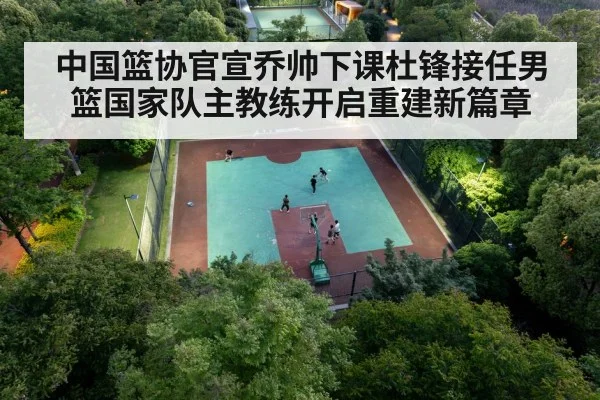 中国篮协官宣乔帅下课杜锋接任男篮国家队主教练开启重建新篇章
