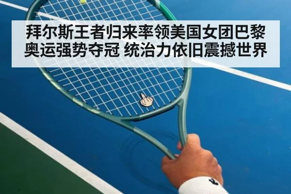 拜尔斯王者归来率领美国女团巴黎奥运强势夺冠 统治力依旧震撼世界