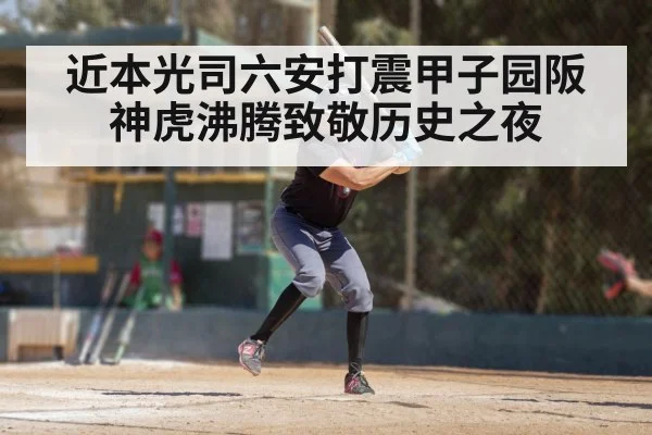 近本光司六安打震甲子园阪神虎沸腾致敬历史之夜