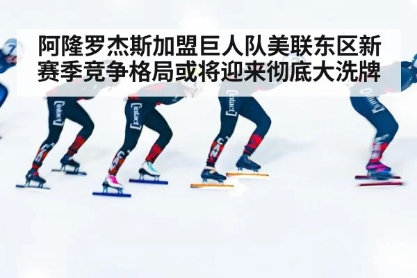 阿隆罗杰斯加盟巨人队美联东区新赛季竞争格局或将迎来彻底大洗牌