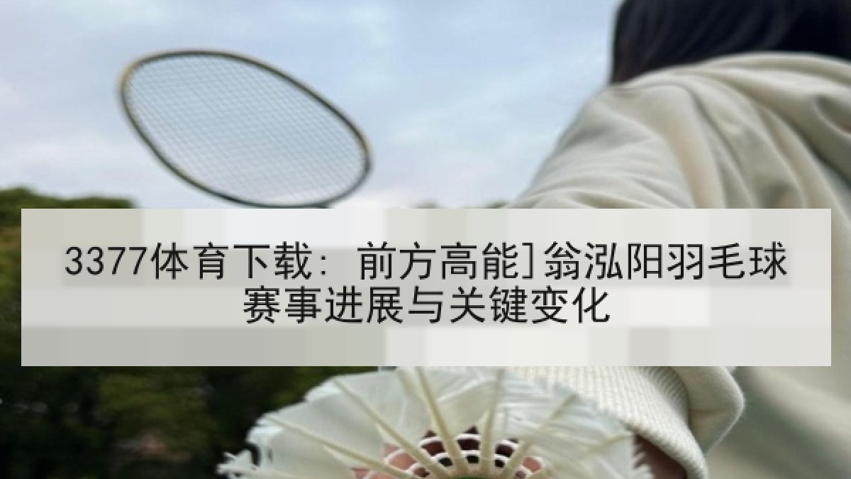 3377体育下载: 前方高能]翁泓阳羽毛球赛事进展与关键变化