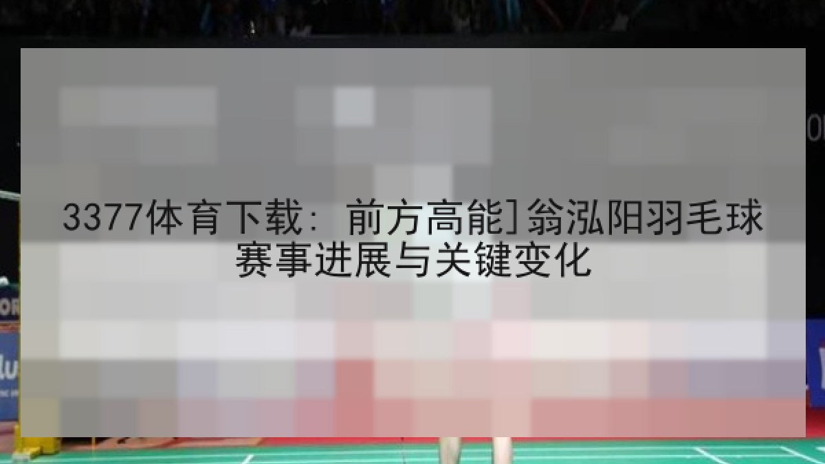 3377体育下载: 前方高能]翁泓阳羽毛球赛事进展与关键变化