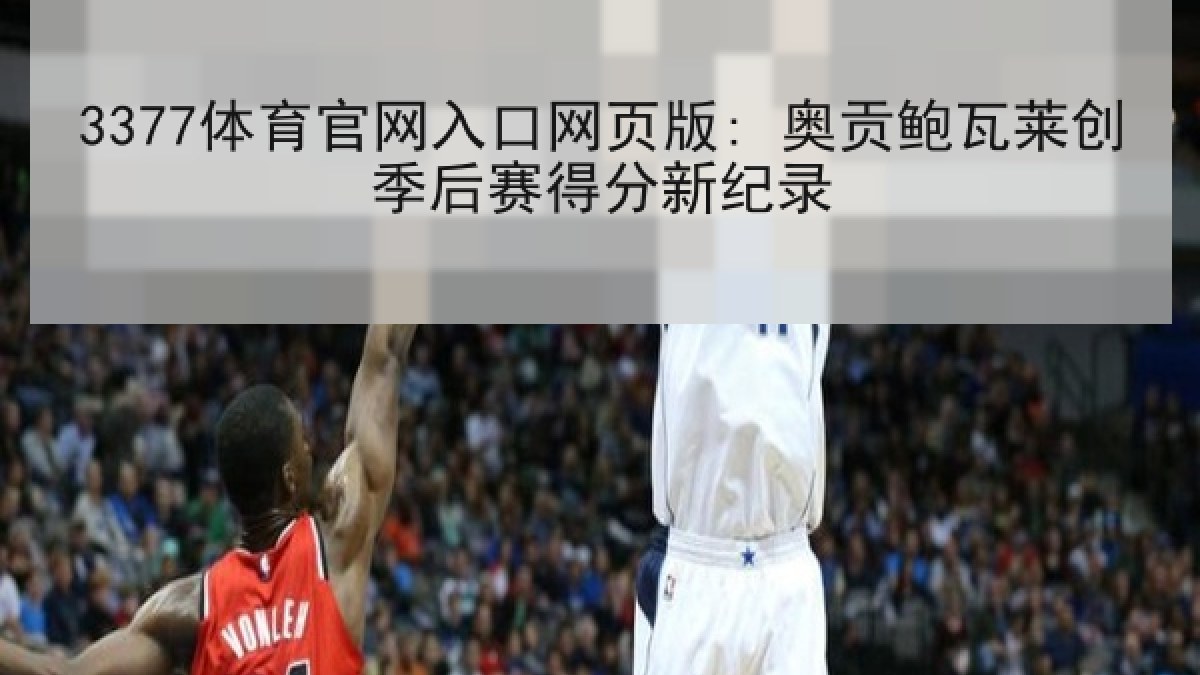 3377体育官网入口网页版: 奥贡鲍瓦莱创季后赛得分新纪录